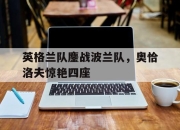 开云体育平台APP-关于英格兰队鏖战波兰队，奥恰洛夫惊艳四座的信息