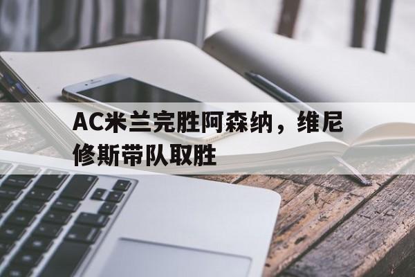 AC米兰完胜阿森纳，维尼修斯带队取胜的简单介绍